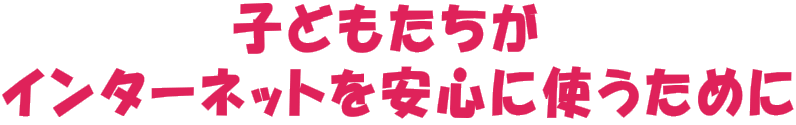 子どもたちが インターネットを安心に使うために